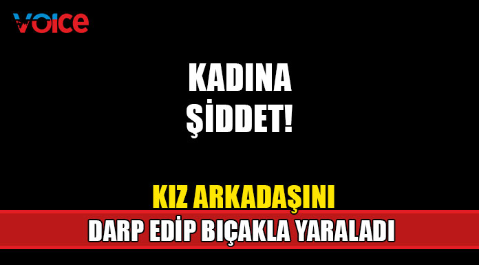 Kız arkadaşını darp edip bıçakla yaraladı